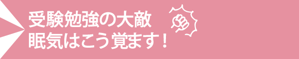 受験勉強の大敵 眠気はこう覚ます！