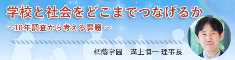 「学校と社会をどこまでつなげるか」～10年調査から考える課題～　桐陰学園　溝上真一理事長